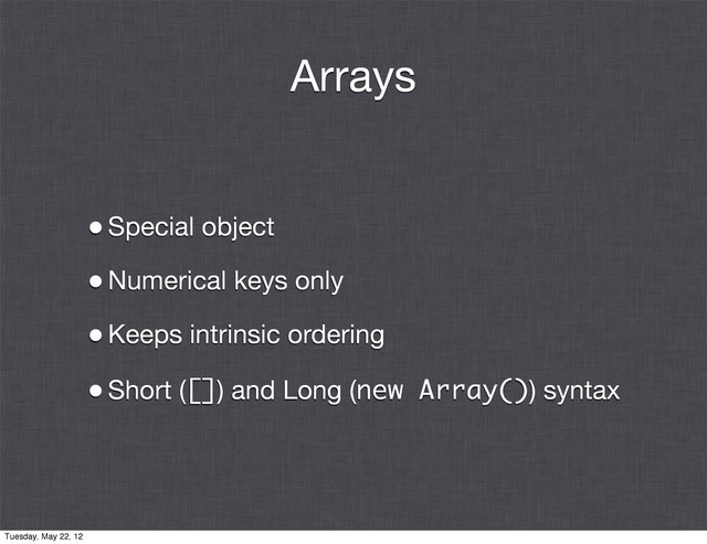Arrays
•Special object
•Numerical keys only
•Keeps intrinsic ordering
•Short ([]) and Long (new Array()) syntax
Tuesday, May 22, 12
