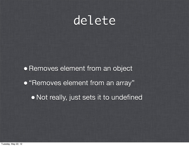 delete
•Removes element from an object
•“Removes element from an array”
•Not really, just sets it to undeﬁned
Tuesday, May 22, 12
