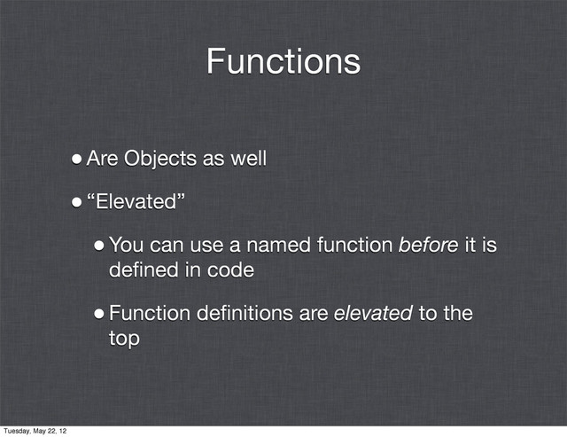 Functions
•Are Objects as well
•“Elevated”
•You can use a named function before it is
deﬁned in code
•Function deﬁnitions are elevated to the
top
Tuesday, May 22, 12
