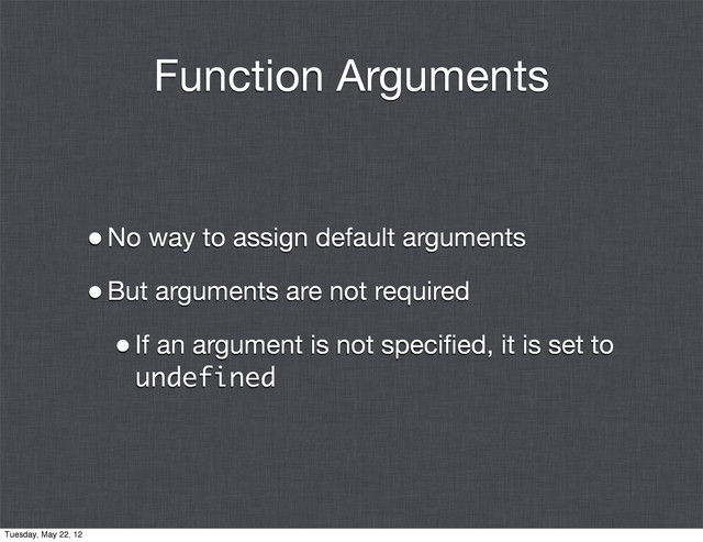 Function Arguments
•No way to assign default arguments
•But arguments are not required
•If an argument is not speciﬁed, it is set to
undefined
Tuesday, May 22, 12

