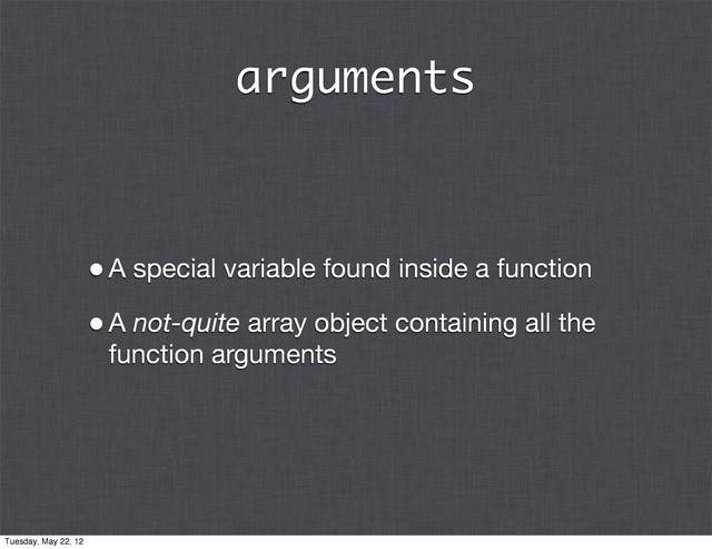 arguments
•A special variable found inside a function
•A not-quite array object containing all the
function arguments
Tuesday, May 22, 12
