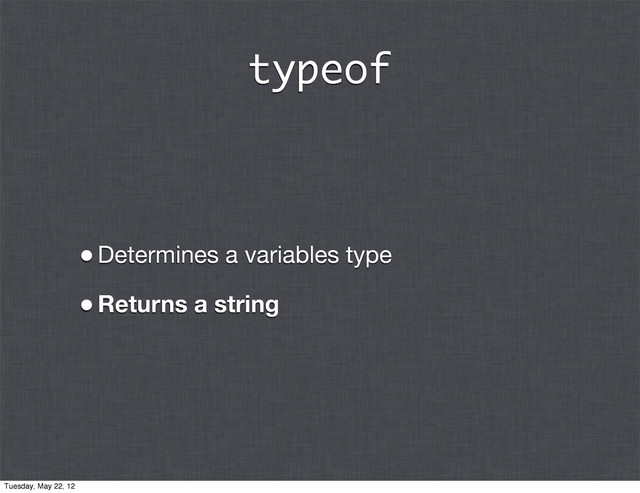 typeof
•Determines a variables type
•Returns a string
Tuesday, May 22, 12
