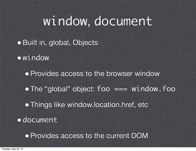 window, document
•Built in, global, Objects
•window
•Provides access to the browser window
•The “global” object: foo === window.foo
•Things like window.location.href, etc
•document
•Provides access to the current DOM
Tuesday, May 22, 12
