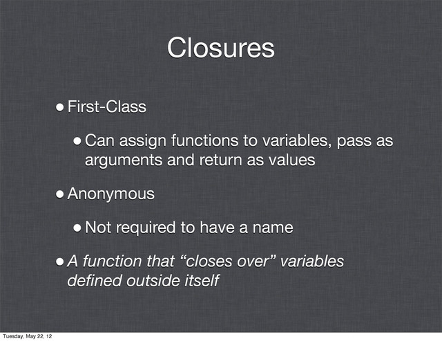 Closures
•First-Class
•Can assign functions to variables, pass as
arguments and return as values
•Anonymous
•Not required to have a name
•A function that “closes over” variables
deﬁned outside itself
Tuesday, May 22, 12
