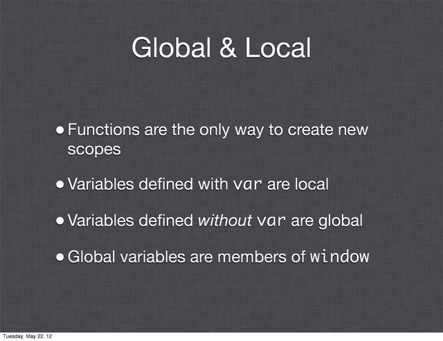 Global & Local
•Functions are the only way to create new
scopes
•Variables deﬁned with var are local
•Variables deﬁned without var are global
•Global variables are members of window
Tuesday, May 22, 12
