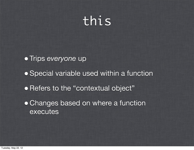this
•Trips everyone up
•Special variable used within a function
•Refers to the “contextual object”
•Changes based on where a function
executes
Tuesday, May 22, 12
