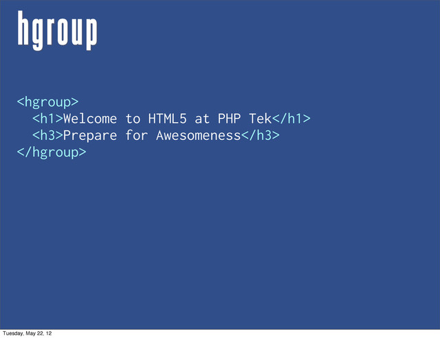 hgroup

<h1>Welcome to HTML5 at PHP Tek</h1>
<h3>Prepare for Awesomeness</h3>

Tuesday, May 22, 12
