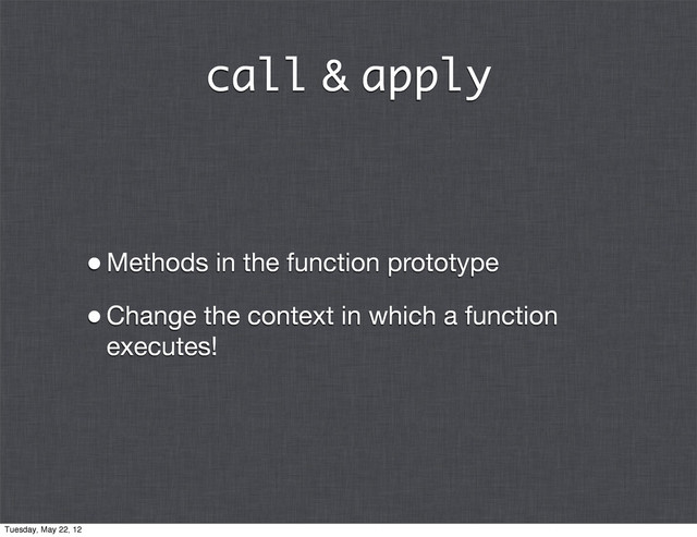 call & apply
•Methods in the function prototype
•Change the context in which a function
executes!
Tuesday, May 22, 12
