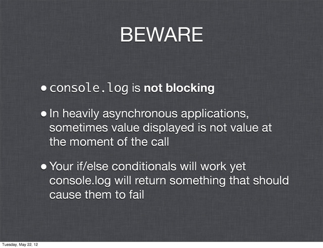 BEWARE
•console.log is not blocking
•In heavily asynchronous applications,
sometimes value displayed is not value at
the moment of the call
•Your if/else conditionals will work yet
console.log will return something that should
cause them to fail
Tuesday, May 22, 12
