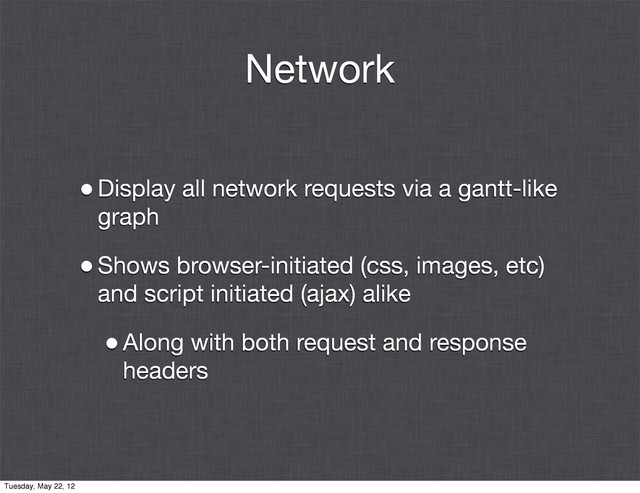 Network
•Display all network requests via a gantt-like
graph
•Shows browser-initiated (css, images, etc)
and script initiated (ajax) alike
•Along with both request and response
headers
Tuesday, May 22, 12
