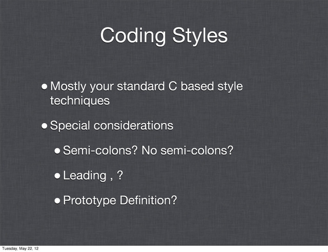 Coding Styles
•Mostly your standard C based style
techniques
•Special considerations
•Semi-colons? No semi-colons?
•Leading , ?
•Prototype Deﬁnition?
Tuesday, May 22, 12
