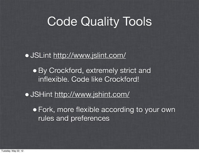 Code Quality Tools
•JSLint http://www.jslint.com/
•By Crockford, extremely strict and
inﬂexible. Code like Crockford!
•JSHint http://www.jshint.com/
•Fork, more ﬂexible according to your own
rules and preferences
Tuesday, May 22, 12
