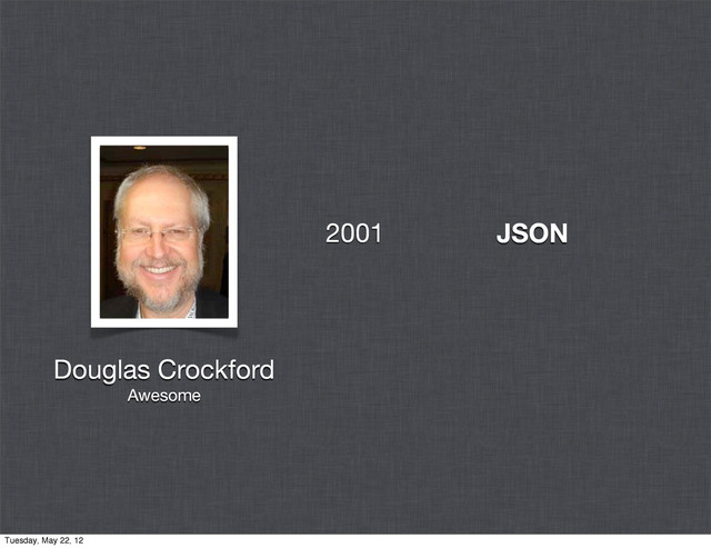 JSON
Douglas Crockford
Awesome
2001
Tuesday, May 22, 12
