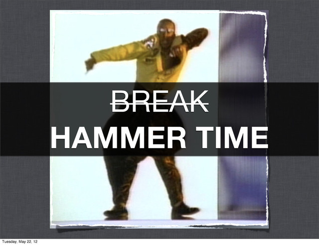 BREAK
HAMMER TIME
Tuesday, May 22, 12

