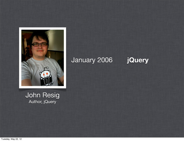 jQuery
John Resig
Author, jQuery
January 2006
Tuesday, May 22, 12
