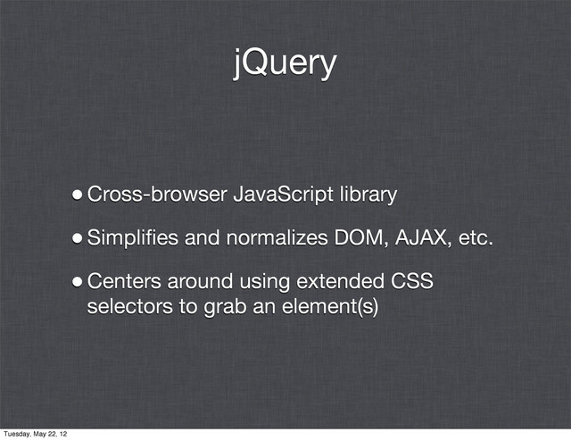 jQuery
•Cross-browser JavaScript library
•Simpliﬁes and normalizes DOM, AJAX, etc.
•Centers around using extended CSS
selectors to grab an element(s)
Tuesday, May 22, 12
