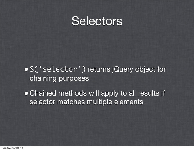 Selectors
•$('selector') returns jQuery object for
chaining purposes
•Chained methods will apply to all results if
selector matches multiple elements
Tuesday, May 22, 12
