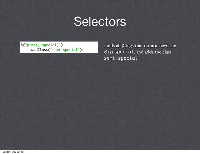 Finds all p tags that do not have the
class special, and adds the class
semi-special
$("p:not(.special)")
.addClass("semi-special");
Selectors
Tuesday, May 22, 12
