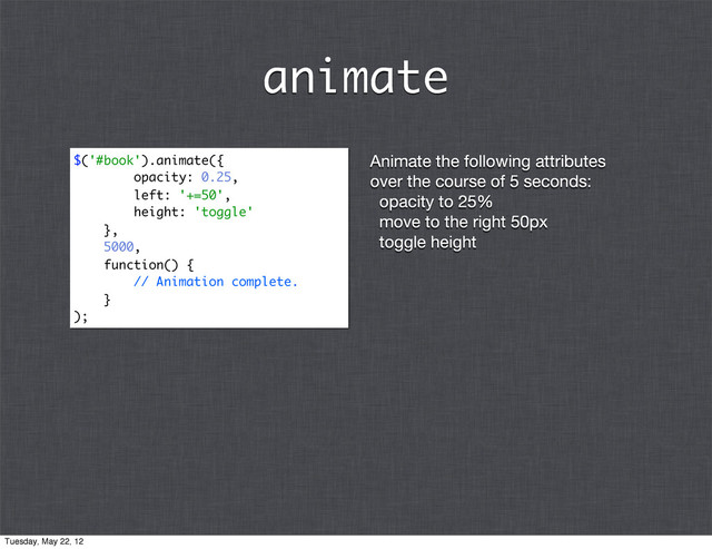 Animate the following attributes
over the course of 5 seconds:
opacity to 25%
move to the right 50px
toggle height
$('#book').animate({
opacity: 0.25,
left: '+=50',
height: 'toggle'
},
5000,
function() {
// Animation complete.
}
);
animate
Tuesday, May 22, 12
