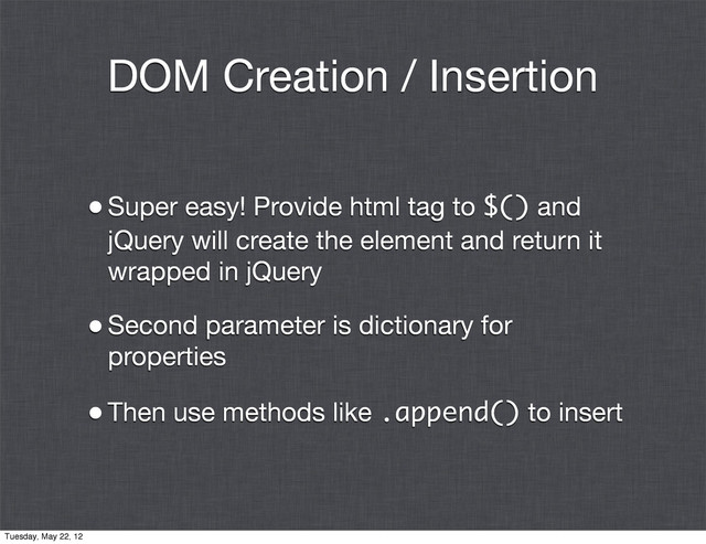 DOM Creation / Insertion
•Super easy! Provide html tag to $() and
jQuery will create the element and return it
wrapped in jQuery
•Second parameter is dictionary for
properties
•Then use methods like .append() to insert
Tuesday, May 22, 12
