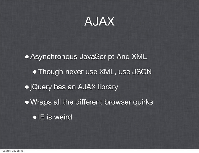AJAX
•Asynchronous JavaScript And XML
•Though never use XML, use JSON
•jQuery has an AJAX library
•Wraps all the different browser quirks
•IE is weird
Tuesday, May 22, 12
