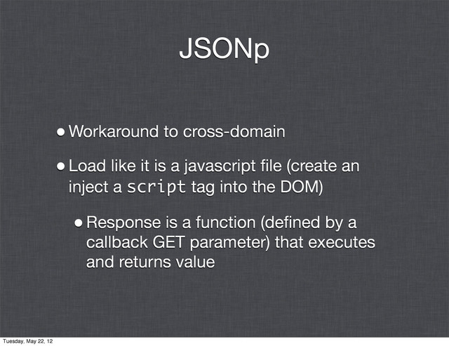 JSONp
•Workaround to cross-domain
•Load like it is a javascript ﬁle (create an
inject a script tag into the DOM)
•Response is a function (deﬁned by a
callback GET parameter) that executes
and returns value
Tuesday, May 22, 12
