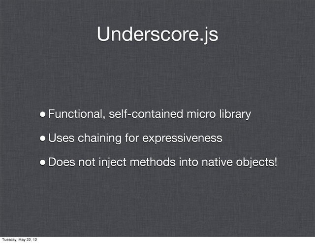 Underscore.js
•Functional, self-contained micro library
•Uses chaining for expressiveness
•Does not inject methods into native objects!
Tuesday, May 22, 12
