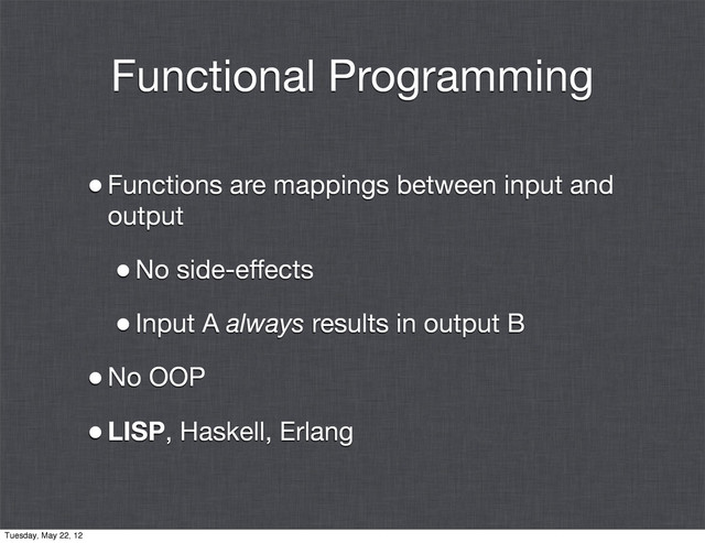 Functional Programming
•Functions are mappings between input and
output
•No side-effects
•Input A always results in output B
•No OOP
•LISP, Haskell, Erlang
Tuesday, May 22, 12
