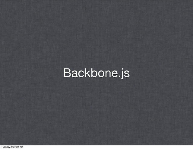 Backbone.js
Tuesday, May 22, 12
