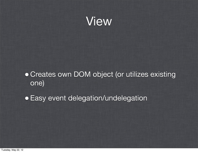 View
•Creates own DOM object (or utilizes existing
one)
•Easy event delegation/undelegation
Tuesday, May 22, 12
