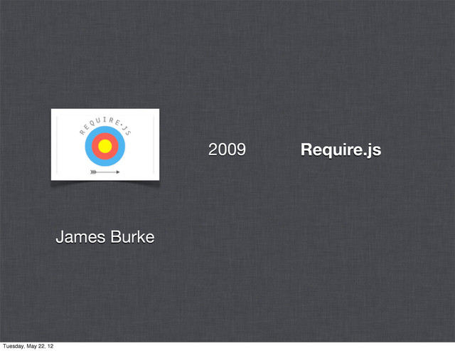 Require.js
James Burke
2009
Tuesday, May 22, 12
