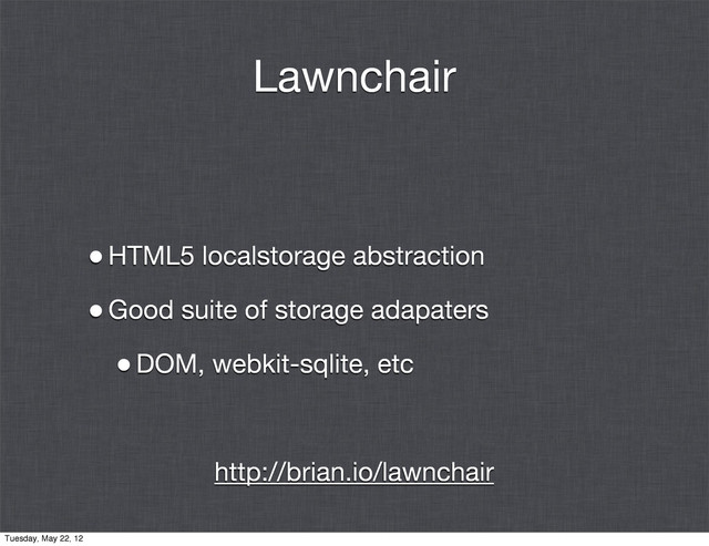Lawnchair
•HTML5 localstorage abstraction
•Good suite of storage adapaters
•DOM, webkit-sqlite, etc
http://brian.io/lawnchair
Tuesday, May 22, 12
