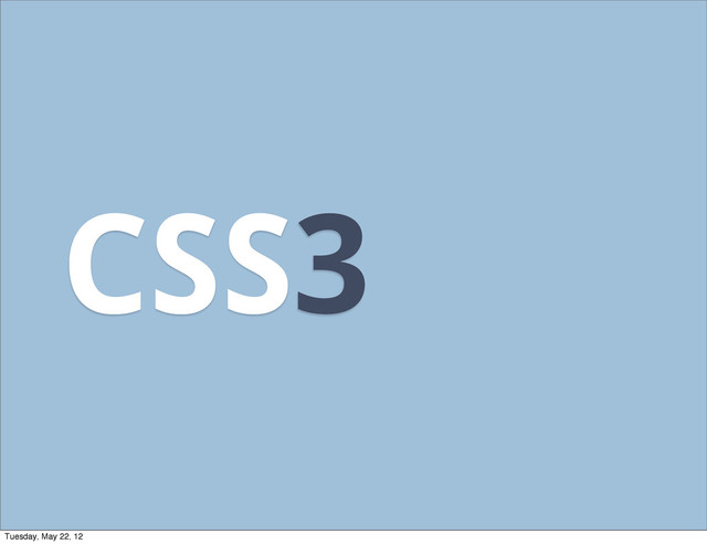 CSS3
Tuesday, May 22, 12
