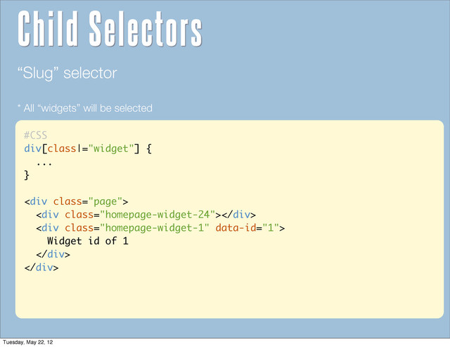 #CSS
div[class|="widget"] {
...
}
<div class="page">
<div class="homepage-widget-24"></div>
<div class="homepage-widget-1">
Widget id of 1
</div>
</div>
“Slug” selector
* All “widgets” will be selected
Child Selectors
Tuesday, May 22, 12
