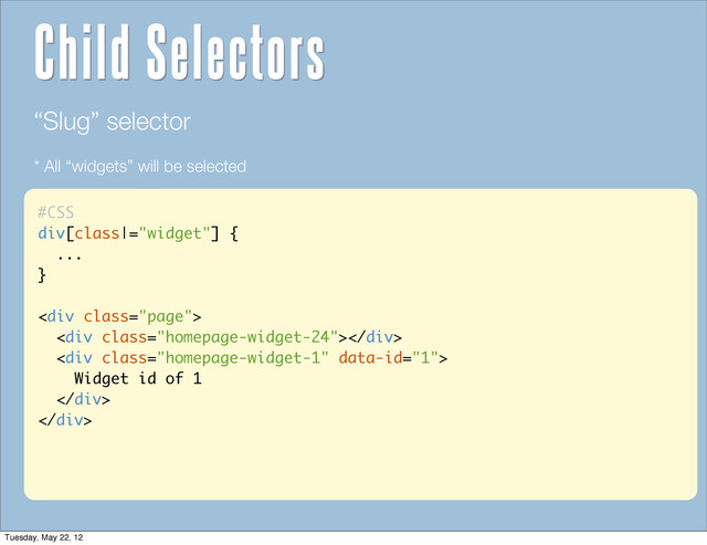 #CSS
div[class|="widget"] {
...
}
<div class="page">
<div class="homepage-widget-24"></div>
<div class="homepage-widget-1">
Widget id of 1
</div>
</div>
“Slug” selector
* All “widgets” will be selected
Child Selectors
Tuesday, May 22, 12
