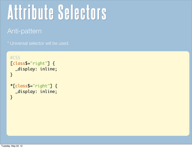 #CSS
[class$="right"] {
_display: inline;
}
*[class$="right"] {
_display: inline;
}
Anti-pattern
* Universal selector will be used.
Attribute Selectors
Tuesday, May 22, 12
