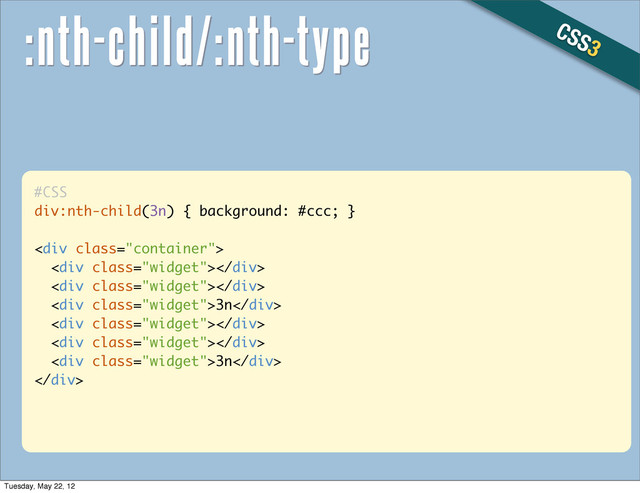 #CSS
div:nth-child(3n) { background: #ccc; }
<div class="container">
<div class="widget"></div>
<div class="widget"></div>
<div class="widget">3n</div>
<div class="widget"></div>
<div class="widget"></div>
<div class="widget">3n</div>
</div>
CSS3
:nth-child/:nth-type
Tuesday, May 22, 12
