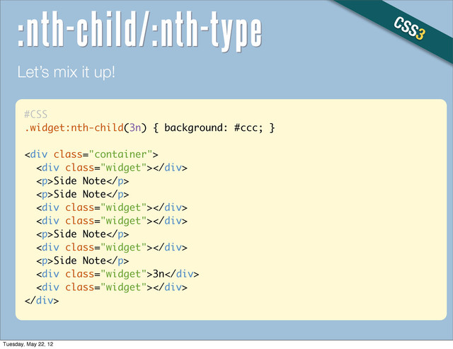 #CSS
.widget:nth-child(3n) { background: #ccc; }
<div class="container">
<div class="widget"></div>
<p>Side Note</p>
<p>Side Note</p>
<div class="widget"></div>
<div class="widget"></div>
<p>Side Note</p>
<div class="widget"></div>
<p>Side Note</p>
<div class="widget">3n</div>
<div class="widget"></div>
</div>
Let’s mix it up!
CSS3
:nth-child/:nth-type
Tuesday, May 22, 12
