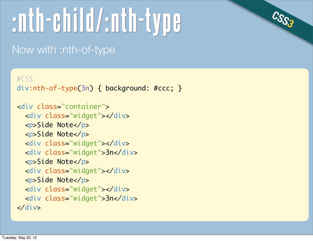 #CSS
div:nth-of-type(3n) { background: #ccc; }
<div class="container">
<div class="widget"></div>
<p>Side Note</p>
<p>Side Note</p>
<div class="widget"></div>
<div class="widget">3n</div>
<p>Side Note</p>
<div class="widget"></div>
<p>Side Note</p>
<div class="widget"></div>
<div class="widget">3n</div>
</div>
Now with :nth-of-type
CSS3
:nth-child/:nth-type
Tuesday, May 22, 12
