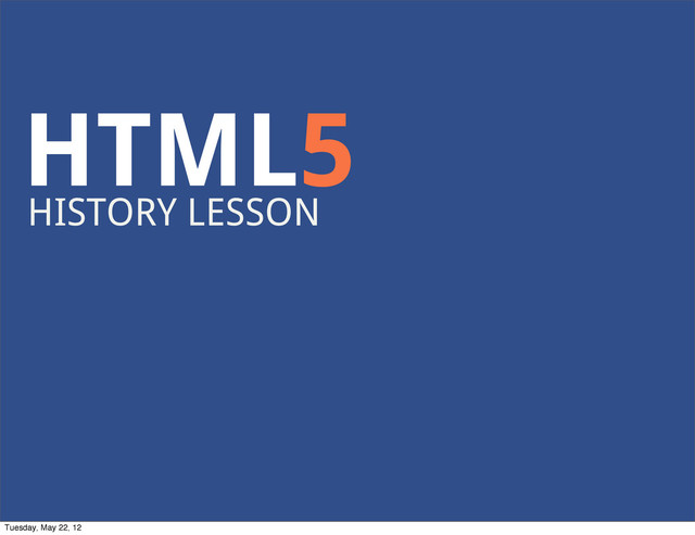 HTML5
HISTORY LESSON
Tuesday, May 22, 12
