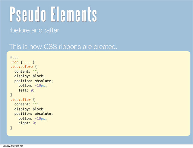 #CSS
.top { ... }
.top:before {
content: "";
display: block;
position: absolute;
bottom: -10px;
left: 0;
}
.top:after {
content: "";
display: block;
position: absolute;
bottom: -10px;
right: 0;
}
:before and :after
This is how CSS ribbons are created.
Pseudo Elements
Tuesday, May 22, 12

