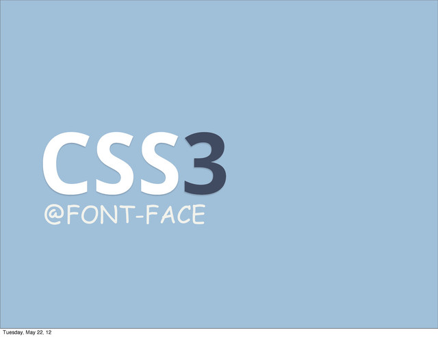CSS3
@FONT-FACE
Tuesday, May 22, 12
