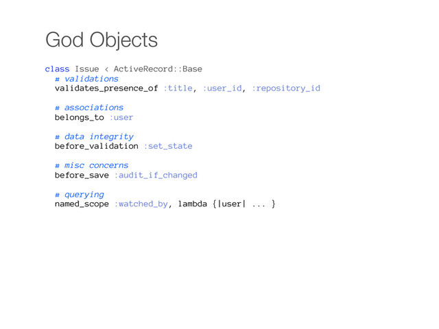 God Objects
class Issue < ActiveRecord::Base
# validations
validates_presence_of :title, :user_id, :repository_id
# associations
belongs_to :user
# data integrity
before_validation :set_state
# misc concerns
before_save :audit_if_changed
# querying
named_scope :watched_by, lambda {|user| ... }
