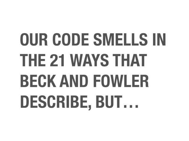OUR CODE SMELLS IN
THE 21 WAYS THAT
BECK AND FOWLER
DESCRIBE, BUT…
