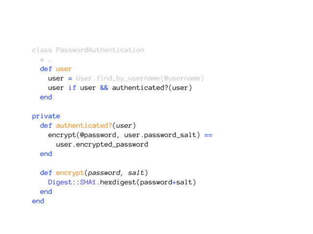 class PasswordAuthentication
# …
def user
user = User.find_by_username(@username)
user if user && authenticated?(user)
end
private
def authenticated?(user)
encrypt(@password, user.password_salt) ==
user.encrypted_password
end
def encrypt(password, salt)
Digest::SHA1.hexdigest(password+salt)
end
end
