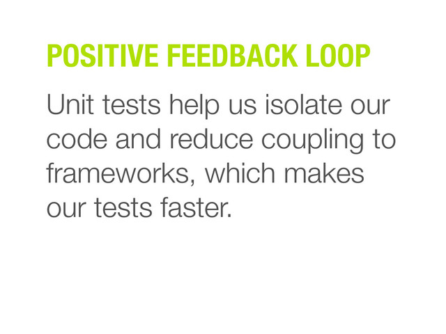 POSITIVE FEEDBACK LOOP
Unit tests help us isolate our
code and reduce coupling to
frameworks, which makes
our tests faster.
