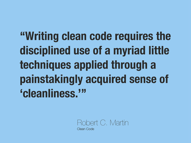 Robert C. Martin
Clean Code
“Writing clean code requires the
disciplined use of a myriad little
techniques applied through a
painstakingly acquired sense of
‘cleanliness.’”
