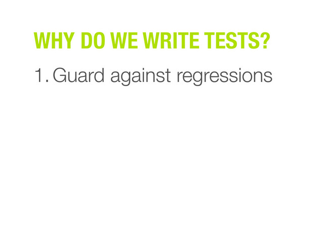 WHY DO WE WRITE TESTS?
1.Guard against regressions
