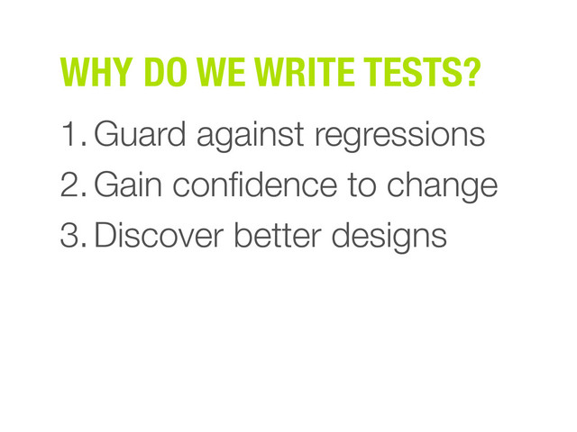 WHY DO WE WRITE TESTS?
1.Guard against regressions
2.Gain conﬁdence to change
3.Discover better designs
