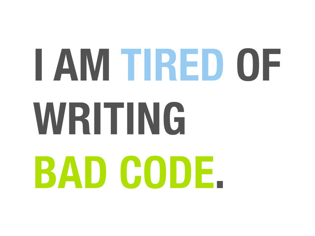 I AM TIRED OF
WRITING
BAD CODE.
